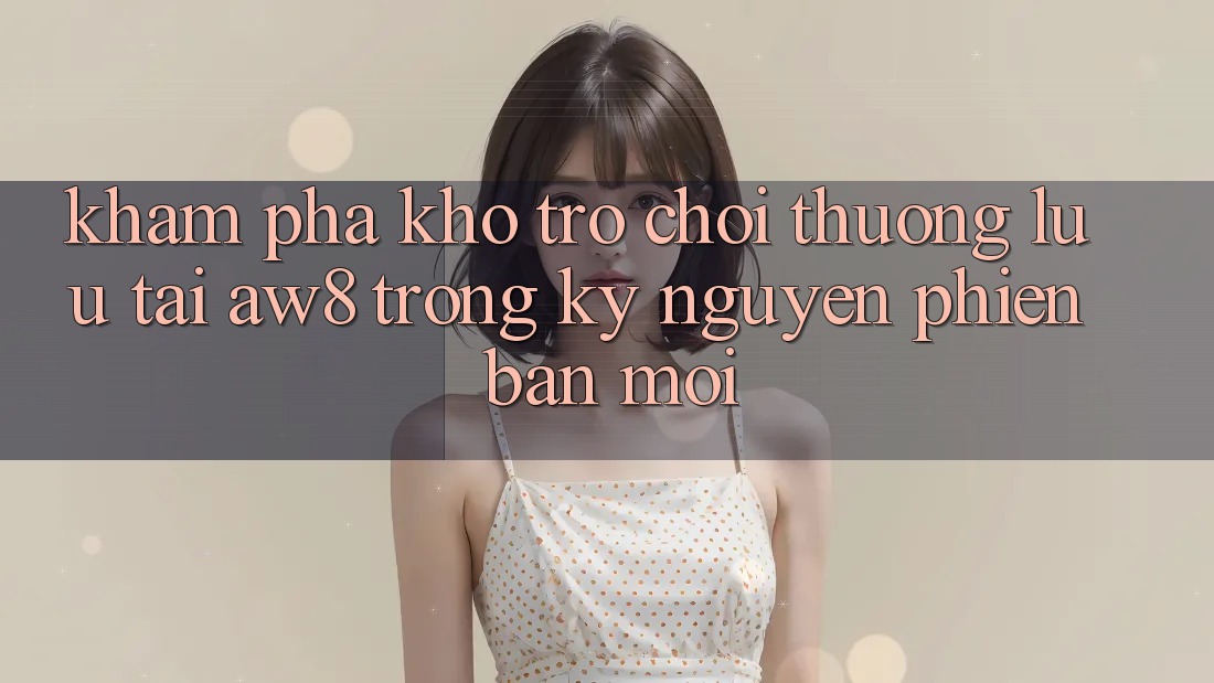 Khám Phá Kho Trò chơi Thượng lưu Tại AW8 Trong Kỷ Nguyên Phiên bản mới Khám Phá Kho Trò chơi Thượng lưu Tại AW8 Trong Kỷ Nguyên Phiên bản mới