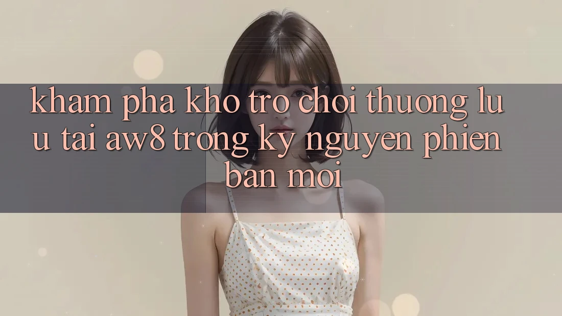 Khám Phá Kho Trò chơi Thượng lưu Tại AW8 Trong Kỷ Nguyên Phiên bản mới Khám Phá Kho Trò chơi Thượng lưu Tại AW8 Trong Kỷ Nguyên Phiên bản mới