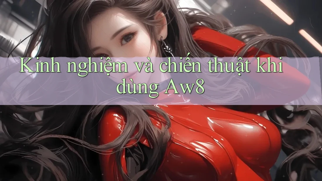 Kinh nghiệm và chiến thuật khi dùng Aw8