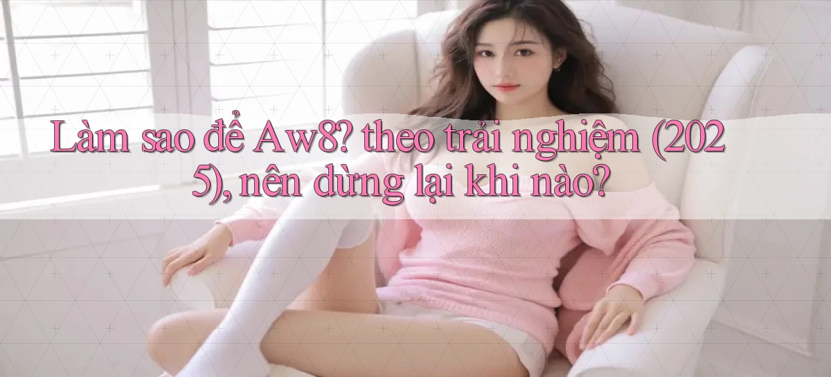 Làm sao để Aw8 theo trải nghiệm (2025), nên dừng lại khi nào