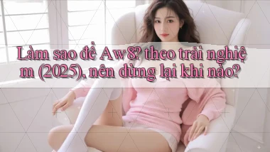 Làm sao để Aw8 theo trải nghiệm (2025), nên dừng lại khi nào