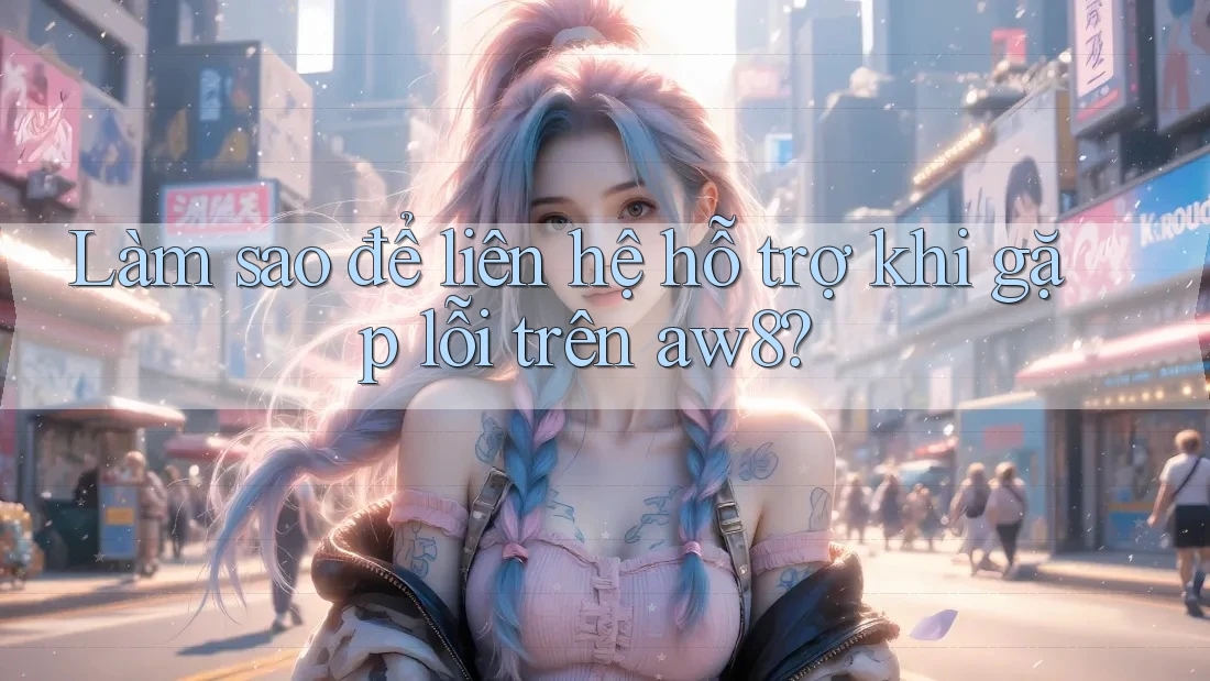 Làm sao để liên hệ hỗ trợ khi gặp lỗi trên aw8? Làm sao để liên hệ hỗ trợ khi gặp lỗi trên aw8?