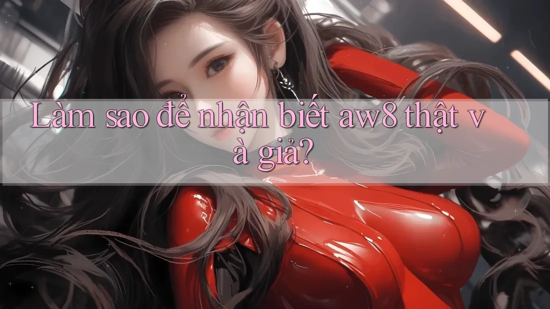 Làm sao để nhận biết aw8 thật và giả? Làm sao để nhận biết aw8 thật và giả?
