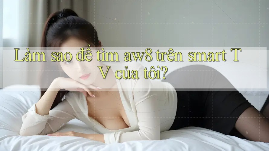 Làm sao để tìm aw8 trên smart TV của tôi? Làm sao để tìm aw8 trên smart TV của tôi?