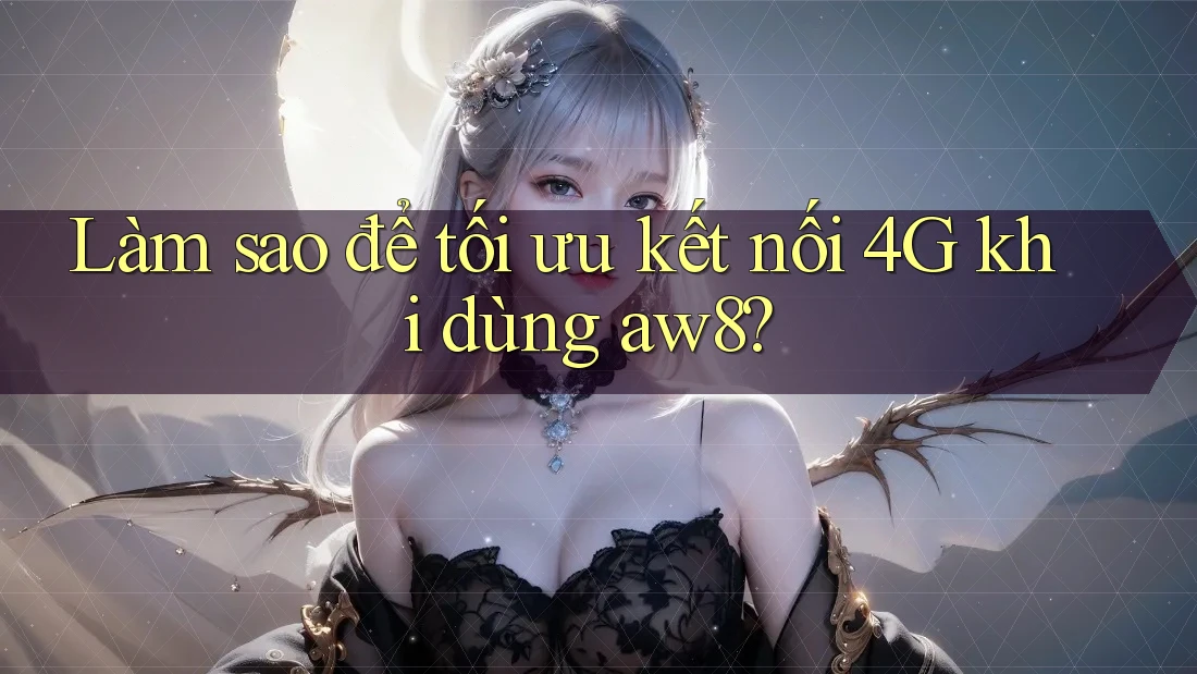 Làm sao để tối ưu kết nối 4G khi dùng aw8? Làm sao để tối ưu kết nối 4G khi dùng aw8?