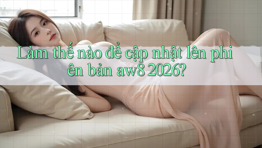 Làm thế nào để cập nhật lên phiên bản aw8 2026? Làm thế nào để cập nhật lên phiên bản aw8 2026?