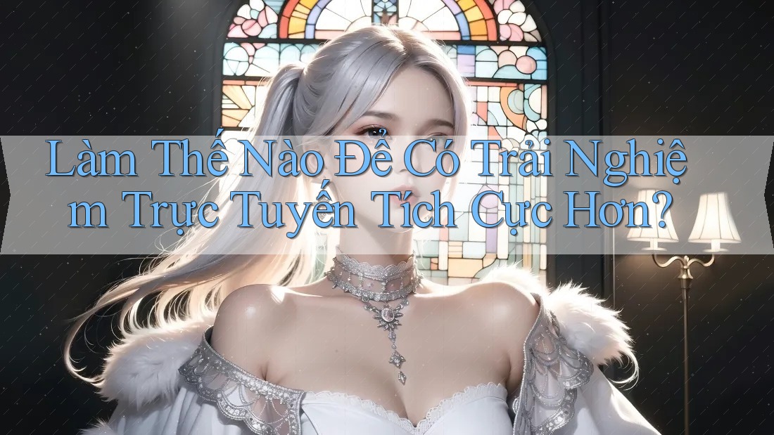 Làm Thế Nào Để Có Trải Nghiệm Trực Tuyến Tích Cực Hơn? Làm Thế Nào Để Có Trải Nghiệm Trực Tuyến Tích Cực Hơn?