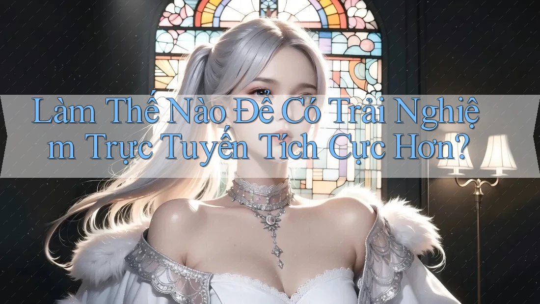 Làm Thế Nào Để Có Trải Nghiệm Trực Tuyến Tích Cực Hơn?