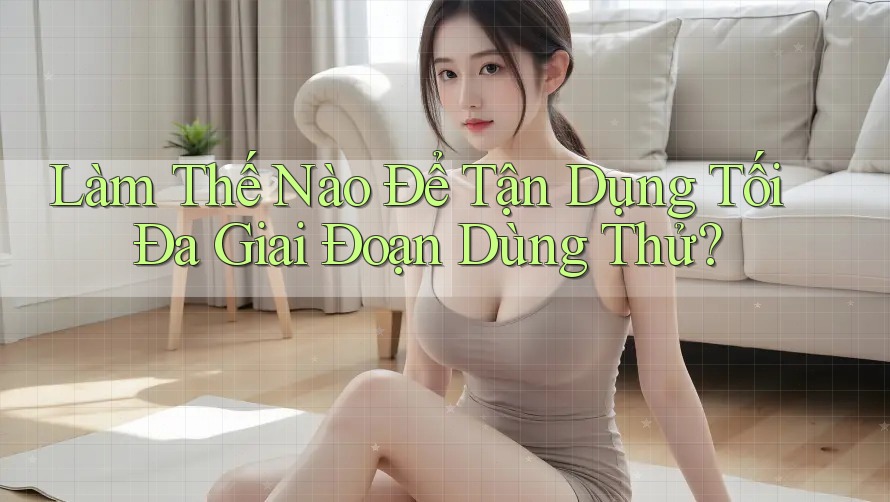 Làm Thế Nào Để Tận Dụng Tối Đa Giai Đoạn Dùng Thử?