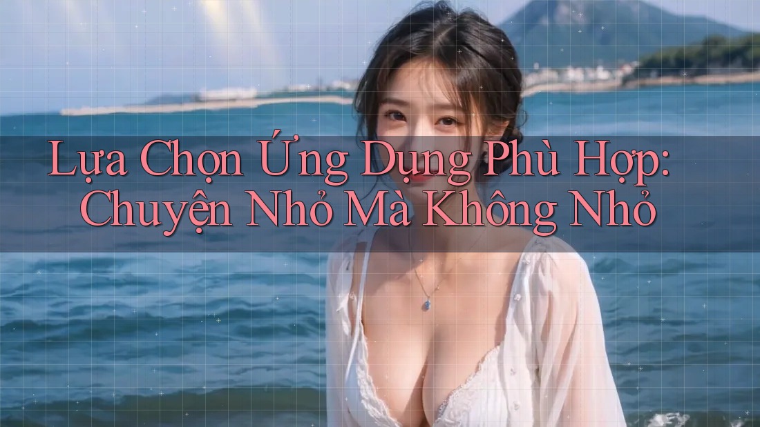 Lựa Chọn Ứng Dụng Phù Hợp: Chuyện Nhỏ Mà Không Nhỏ Lựa Chọn Ứng Dụng Phù Hợp: Chuyện Nhỏ Mà Không Nhỏ