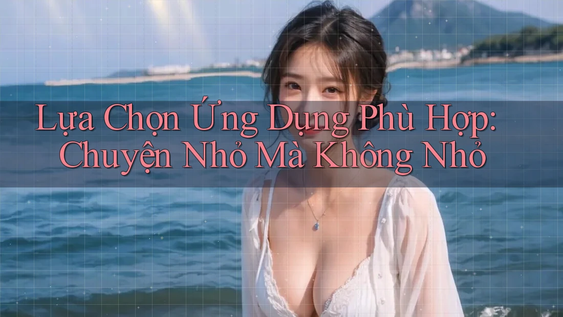 Lựa Chọn Ứng Dụng Phù Hợp: Chuyện Nhỏ Mà Không Nhỏ Lựa Chọn Ứng Dụng Phù Hợp: Chuyện Nhỏ Mà Không Nhỏ