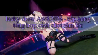 lucky draw Aw8 2026   xếp hạng tổng hợp cách chơi sâm lốc