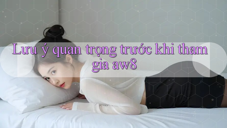 Lưu ý quan trọng trước khi tham gia aw8 Lưu ý quan trọng trước khi tham gia aw8