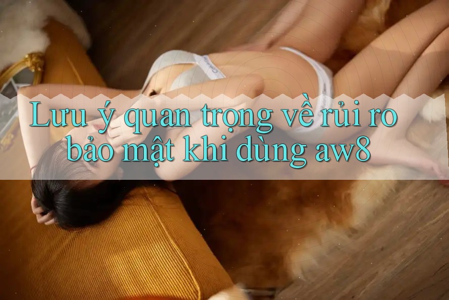 Lưu ý quan trọng về rủi ro bảo mật khi dùng aw8 Lưu ý quan trọng về rủi ro bảo mật khi dùng aw8