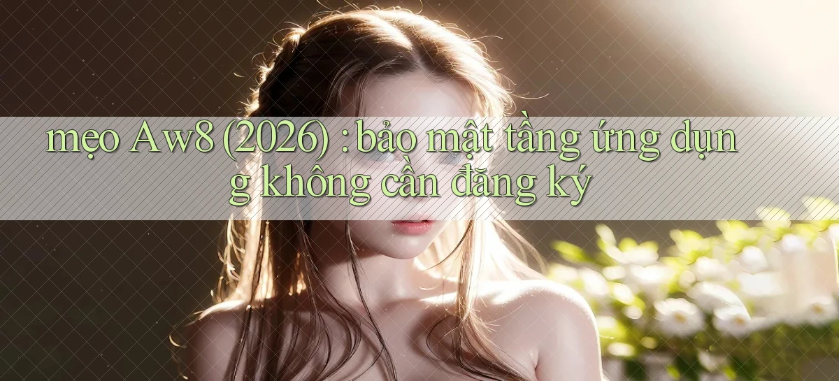 mẹo Aw8 (2026) bảo mật tầng ứng dụng không cần đăng ký