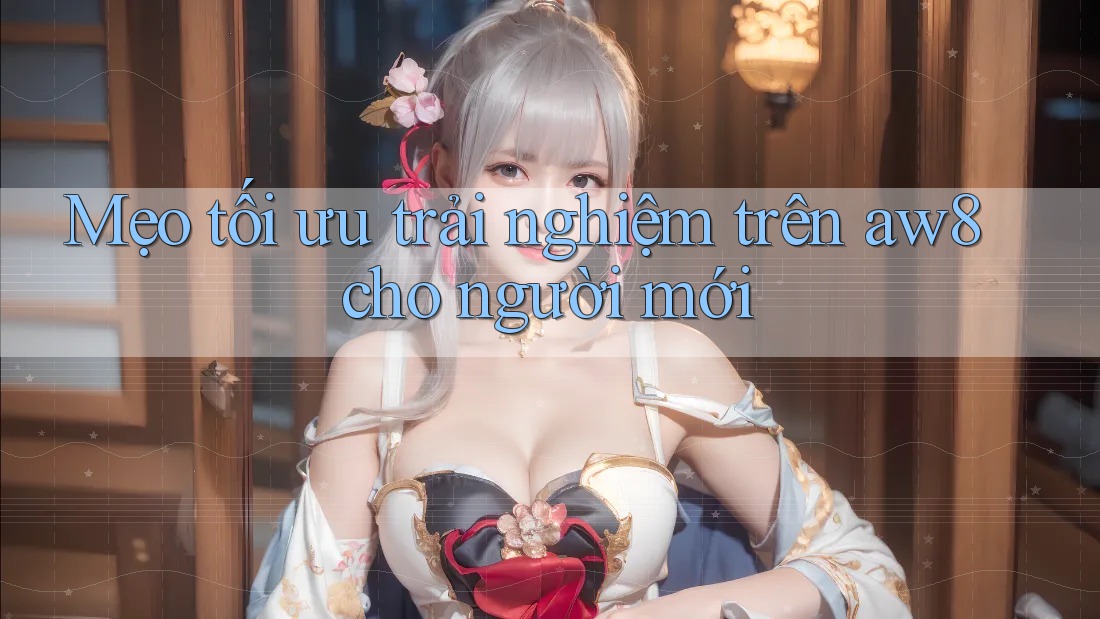 Mẹo tối ưu trải nghiệm trên aw8 cho người mới Mẹo tối ưu trải nghiệm trên aw8 cho người mới