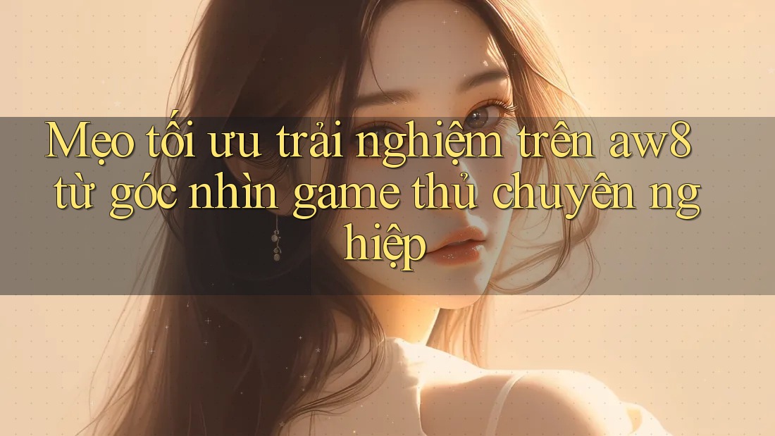 Mẹo tối ưu trải nghiệm trên aw8 từ góc nhìn game thủ chuyên nghiệp Mẹo tối ưu trải nghiệm trên aw8 từ góc nhìn game thủ chuyên nghiệp
