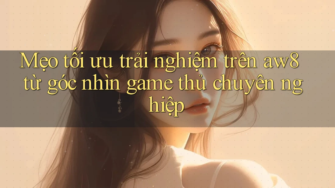 Mẹo tối ưu trải nghiệm trên aw8 từ góc nhìn game thủ chuyên nghiệp Mẹo tối ưu trải nghiệm trên aw8 từ góc nhìn game thủ chuyên nghiệp