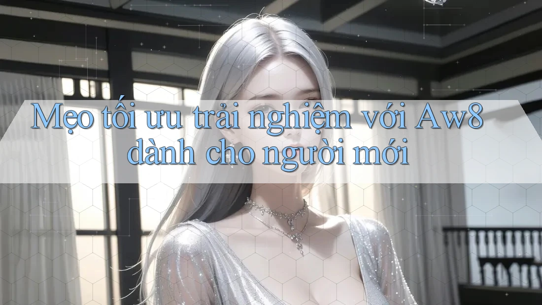 Mẹo tối ưu trải nghiệm với Aw8 dành cho người mới Mẹo tối ưu trải nghiệm với Aw8 dành cho người mới