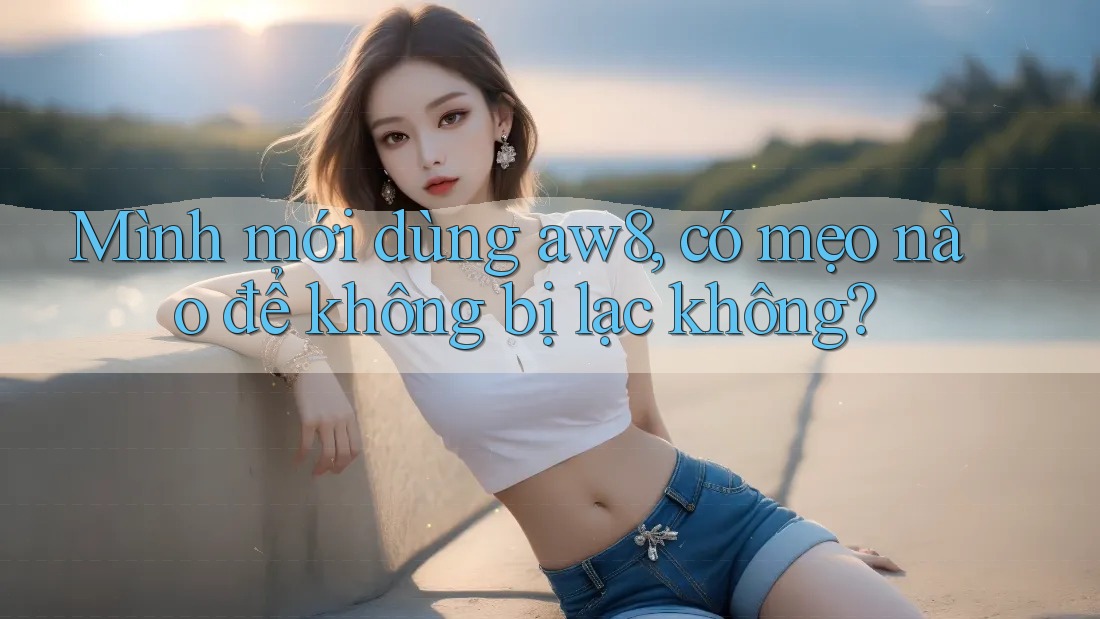 Mình mới dùng aw8, có mẹo nào để không bị lạc không? Mình mới dùng aw8, có mẹo nào để không bị lạc không?