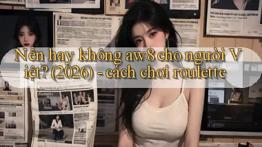 Nên hay không aw8 cho người Việt (2026)   cách chơi roulette