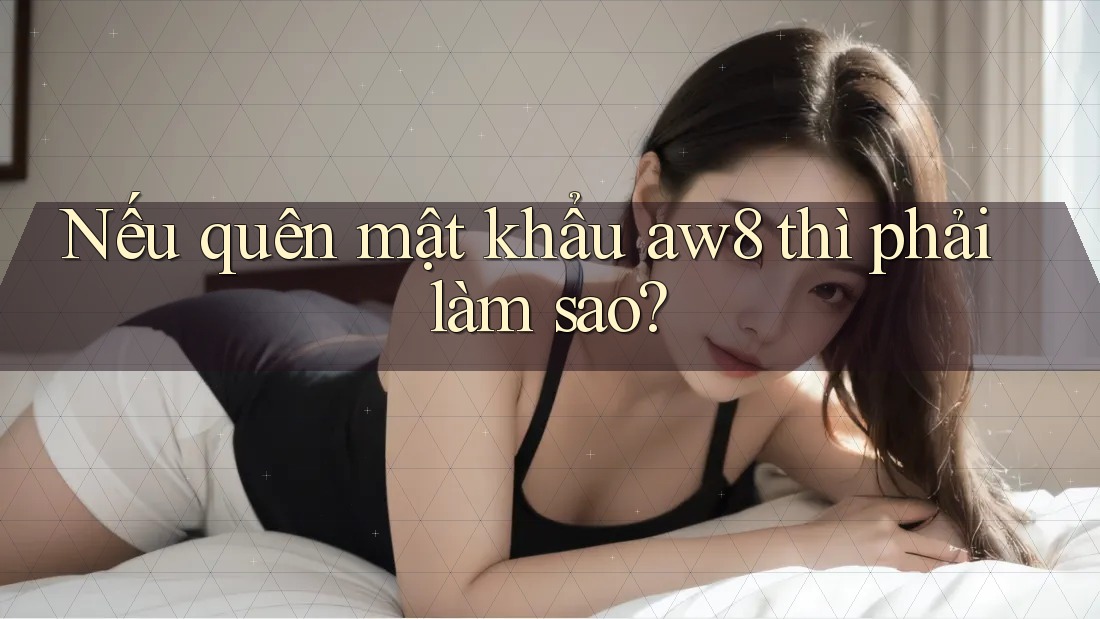 Nếu quên mật khẩu aw8 thì phải làm sao? Nếu quên mật khẩu aw8 thì phải làm sao?