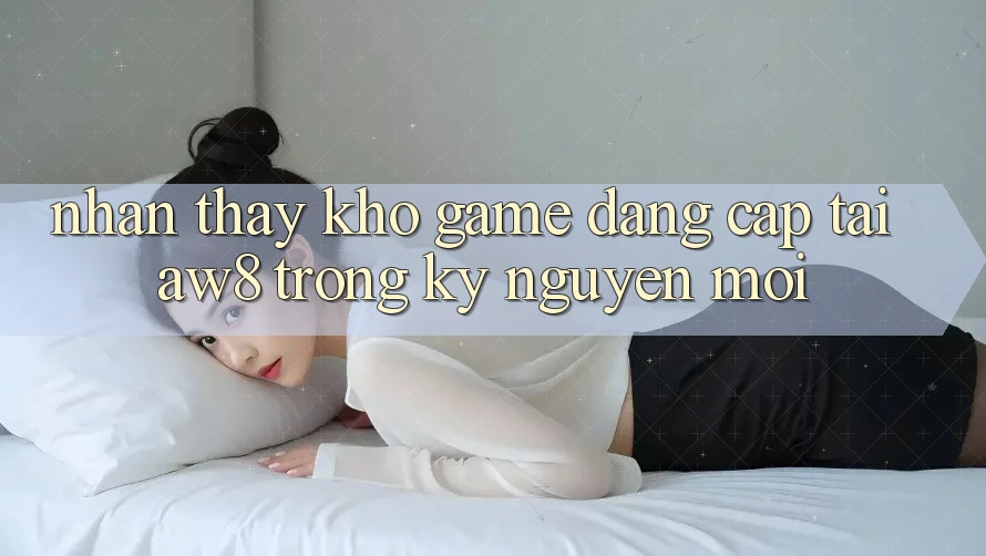 Nhận thấy Kho Game Đẳng Cấp Tại AW8 Trong Kỷ Nguyên Mới Nhận thấy Kho Game Đẳng Cấp Tại AW8 Trong Kỷ Nguyên Mới