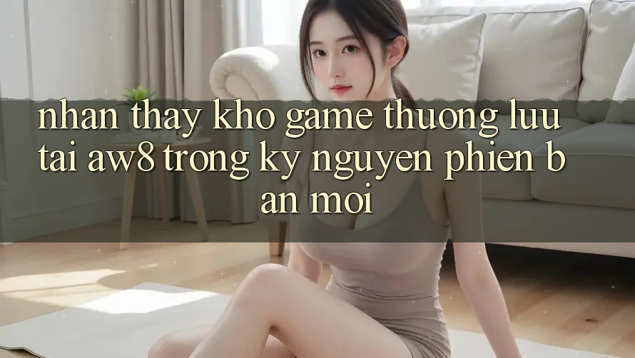Nhận thấy Kho Game Thượng lưu Tại AW8 Trong Kỷ Nguyên Phiên bản mới Nhận thấy Kho Game Thượng lưu Tại AW8 Trong Kỷ Nguyên Phiên bản mới