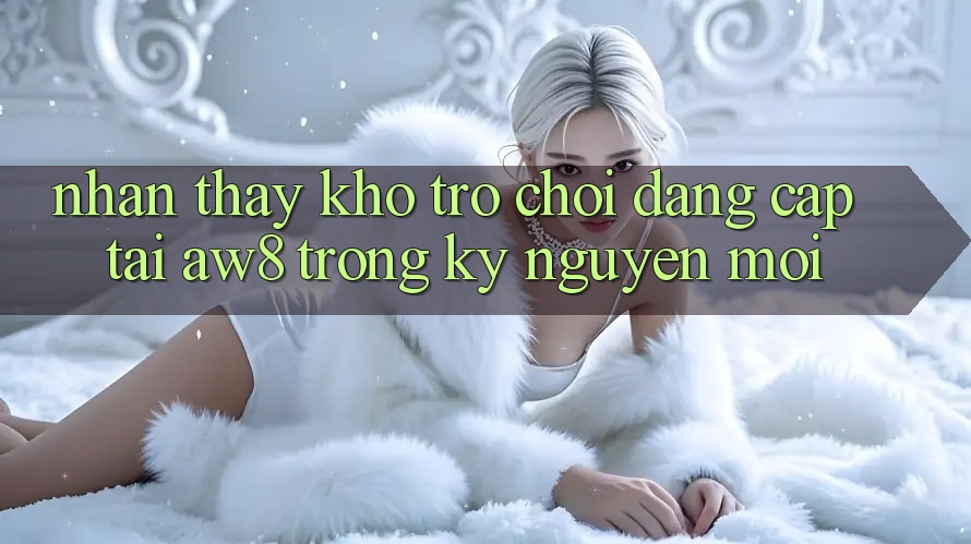 Nhận thấy Kho Trò chơi Đẳng Cấp Tại AW8 Trong Kỷ Nguyên Mới Nhận thấy Kho Trò chơi Đẳng Cấp Tại AW8 Trong Kỷ Nguyên Mới