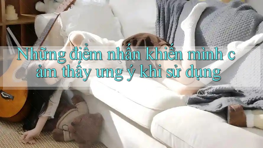 Những điểm nhấn khiến mình cảm thấy ưng ý khi sử dụng Những điểm nhấn khiến mình cảm thấy ưng ý khi sử dụng