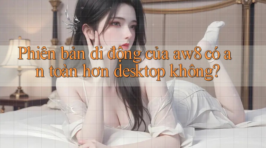 Phiên bản di động của aw8 có an toàn hơn desktop không? Phiên bản di động của aw8 có an toàn hơn desktop không?