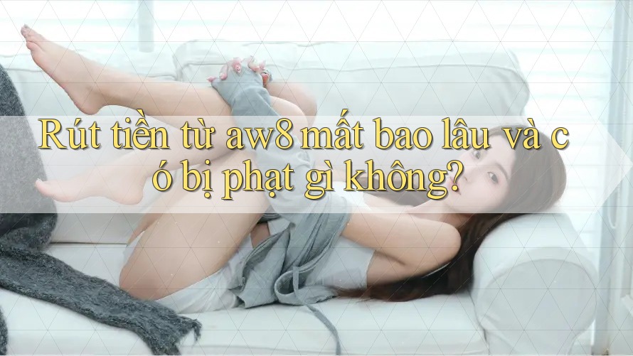 Rút tiền từ aw8 mất bao lâu và có bị phạt gì không? Rút tiền từ aw8 mất bao lâu và có bị phạt gì không?