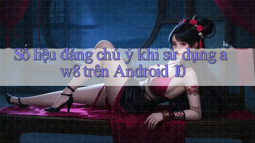 Số liệu đáng chú ý khi sử dụng aw8 trên Android 10 Số liệu đáng chú ý khi sử dụng aw8 trên Android 10