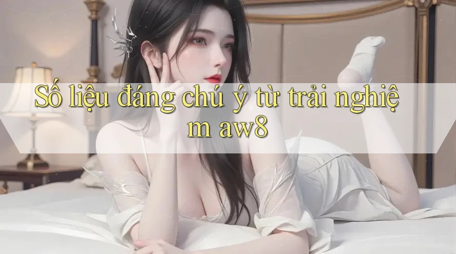 Số liệu đáng chú ý từ trải nghiệm aw8