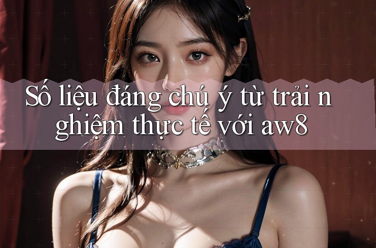 Số liệu đáng chú ý từ trải nghiệm thực tế với aw8 Số liệu đáng chú ý từ trải nghiệm thực tế với aw8