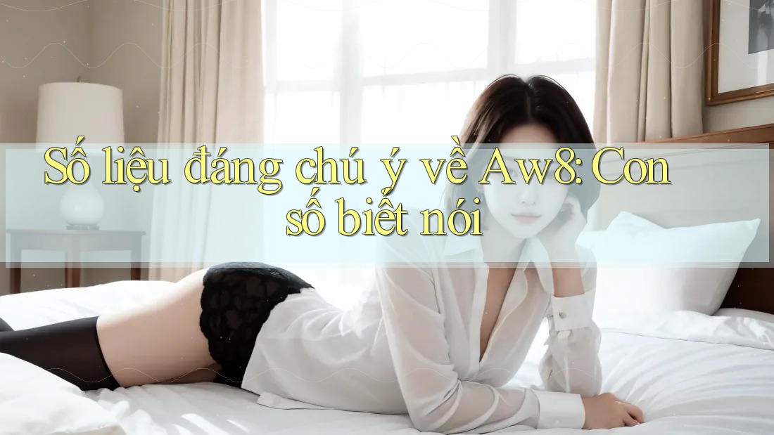 Số liệu đáng chú ý về Aw8: Con số biết nói Số liệu đáng chú ý về Aw8: Con số biết nói