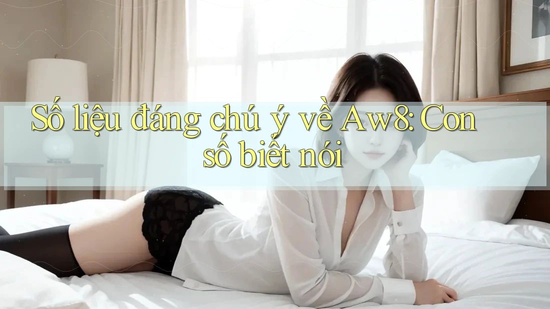 Số liệu đáng chú ý về Aw8: Con số biết nói Số liệu đáng chú ý về Aw8: Con số biết nói