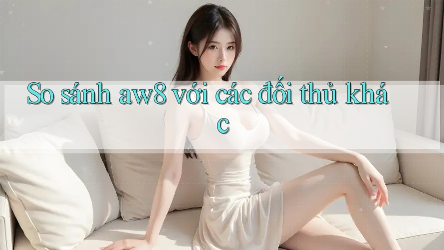 So sánh aw8 với các đối thủ khác So sánh aw8 với các đối thủ khác