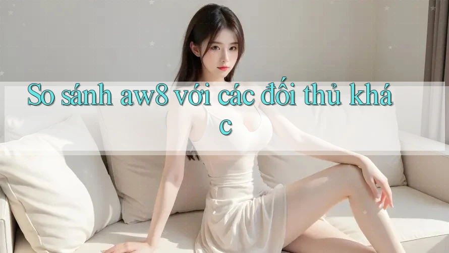 So sánh aw8 với các đối thủ khác So sánh aw8 với các đối thủ khác