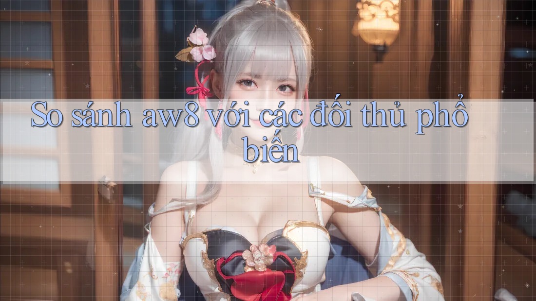 So sánh Aw8 với các đối thủ phổ biến So sánh Aw8 với các đối thủ phổ biến