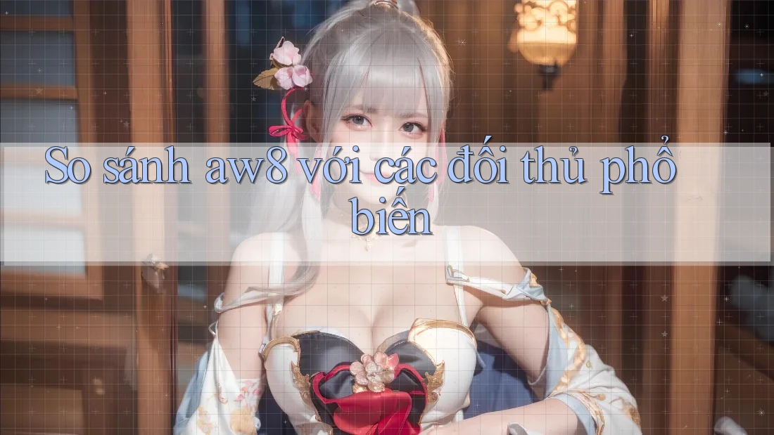 So sánh aw8 với các đối thủ phổ biến So sánh aw8 với các đối thủ phổ biến