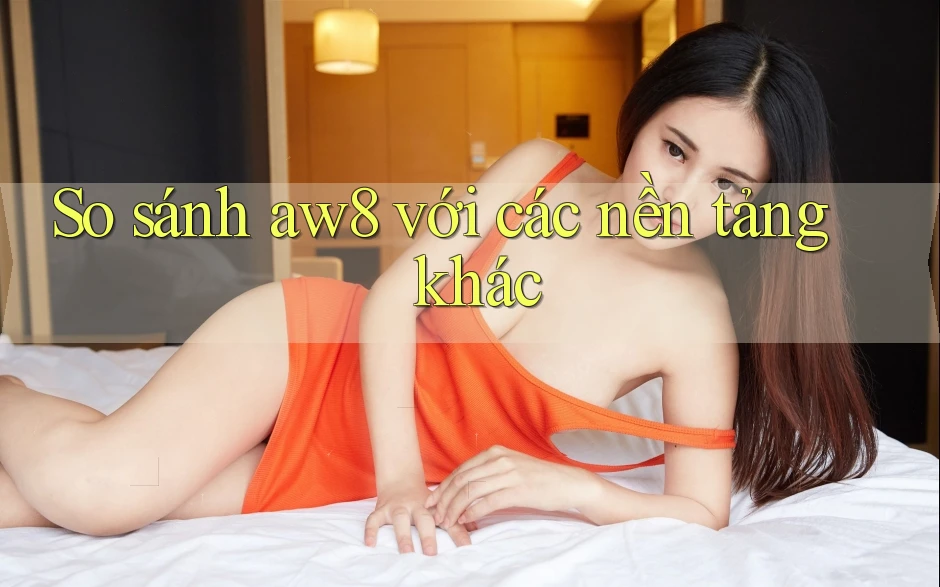 So sánh Aw8 với các nền tảng khác So sánh Aw8 với các nền tảng khác
