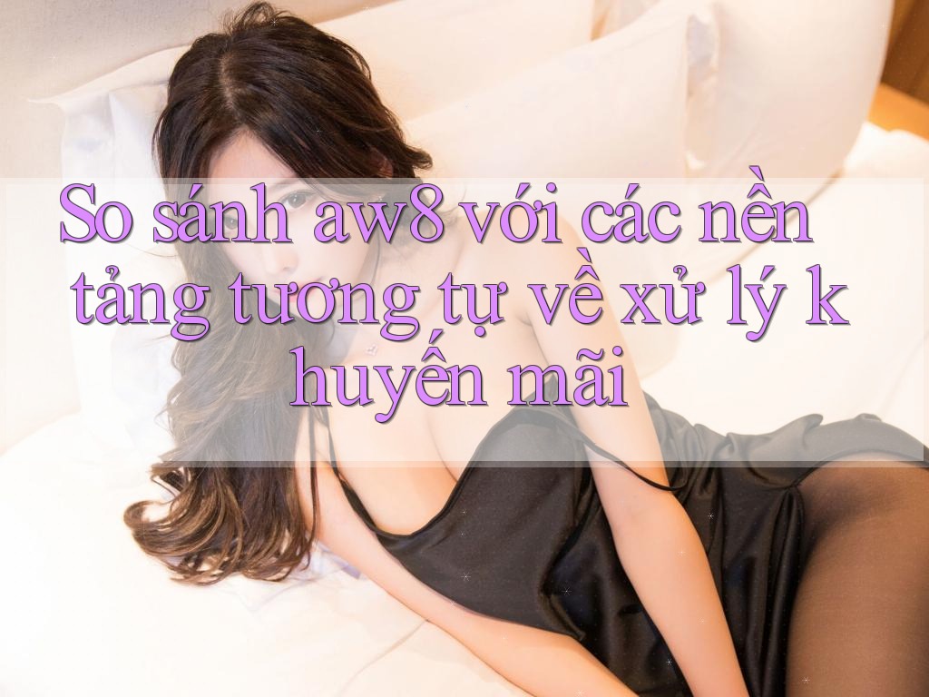 So sánh aw8 với các nền tảng tương tự về xử lý khuyến mãi So sánh aw8 với các nền tảng tương tự về xử lý khuyến mãi