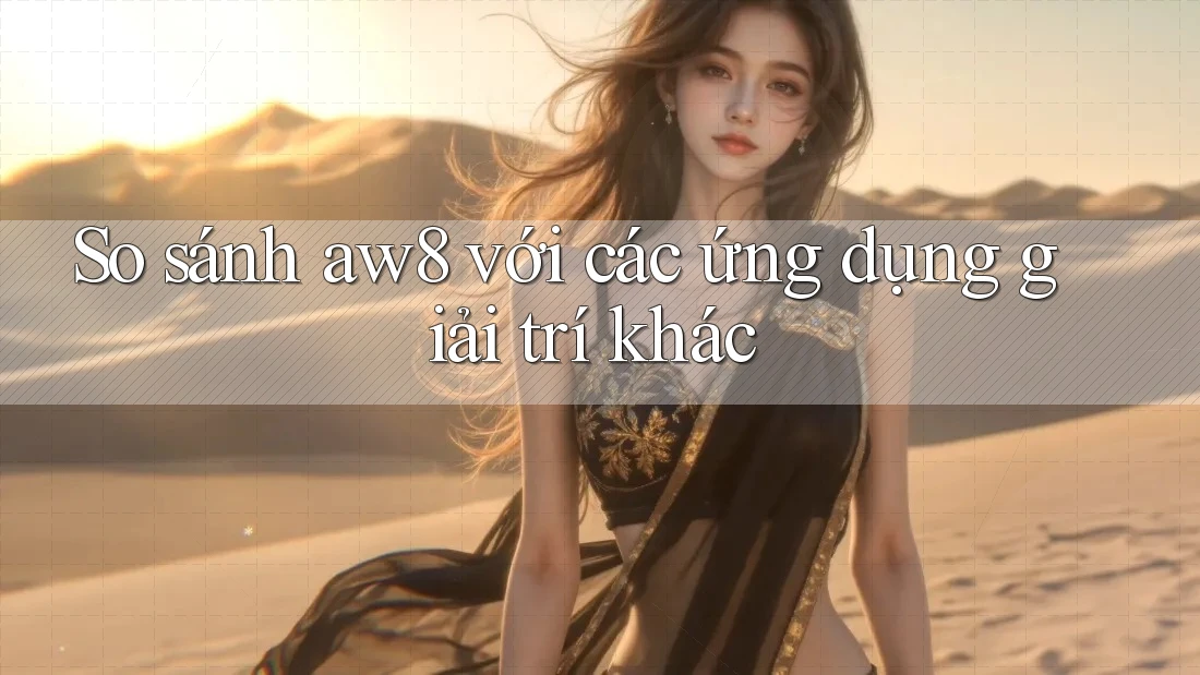 So sánh aw8 với các ứng dụng giải trí khác So sánh aw8 với các ứng dụng giải trí khác