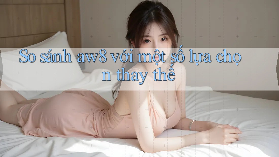 So sánh aw8 với một số lựa chọn thay thế So sánh aw8 với một số lựa chọn thay thế