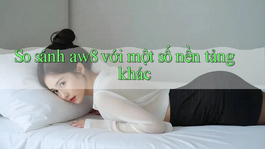 So sánh aw8 với một số nền tảng khác So sánh aw8 với một số nền tảng khác
