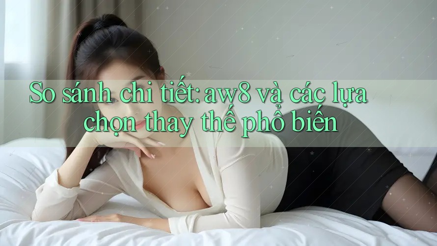 So sánh chi tiết: aw8 và các lựa chọn thay thế phổ biến