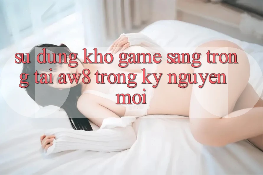 Sử dụng Kho Game Sang trọng Tại AW8 Trong Kỷ Nguyên Mới Sử dụng Kho Game Sang trọng Tại AW8 Trong Kỷ Nguyên Mới