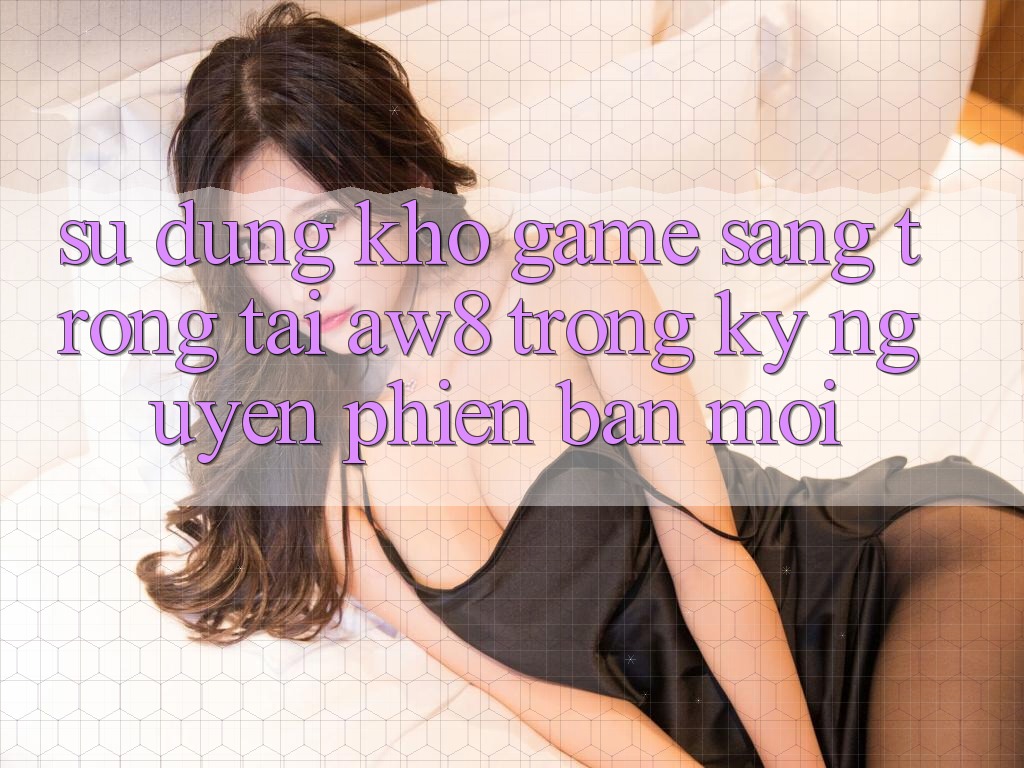 Sử dụng Kho Game Sang trọng Tại AW8 Trong Kỷ Nguyên Phiên bản mới Sử dụng Kho Game Sang trọng Tại AW8 Trong Kỷ Nguyên Phiên bản mới