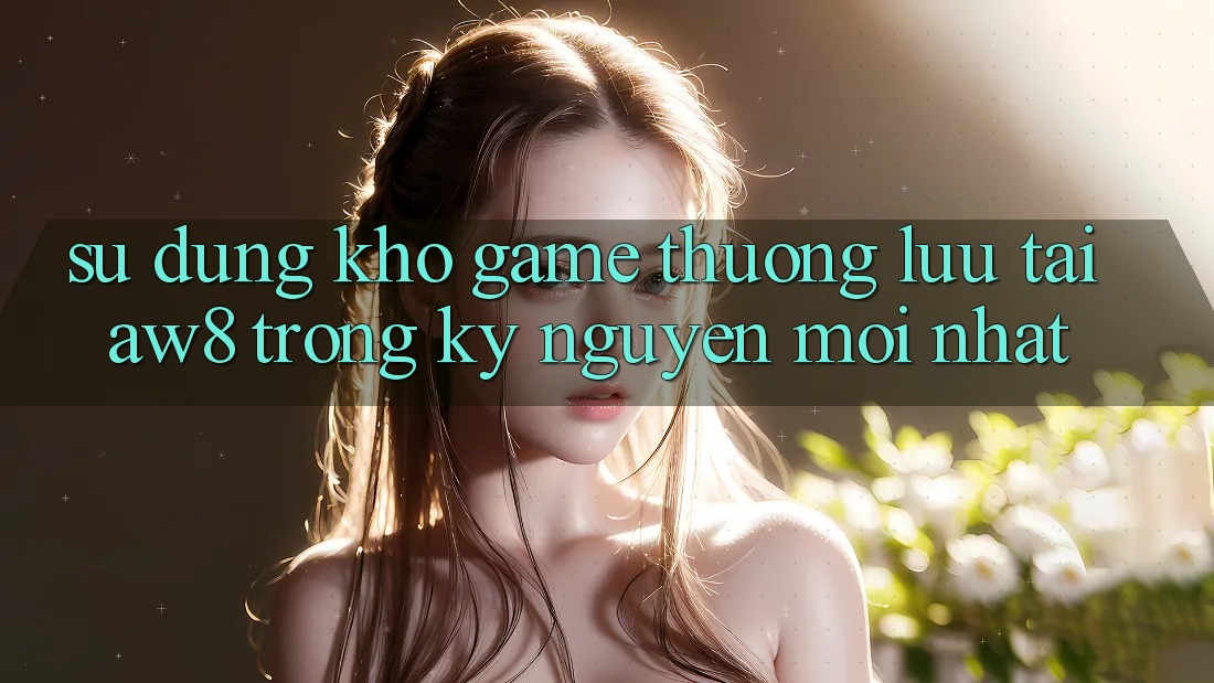 Sử dụng Kho Game Thượng lưu Tại AW8 Trong Kỷ Nguyên Mới nhất Sử dụng Kho Game Thượng lưu Tại AW8 Trong Kỷ Nguyên Mới nhất